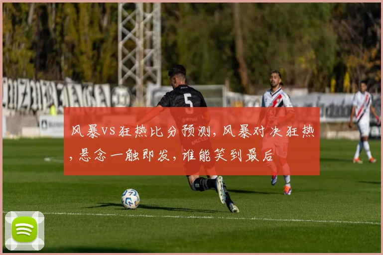 风暴vs狂热比分预测,风暴对决狂热,悬念一触即发,谁能笑到最后